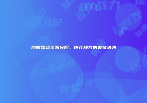 仙魔双修资源分配：提升战力的黄金法则