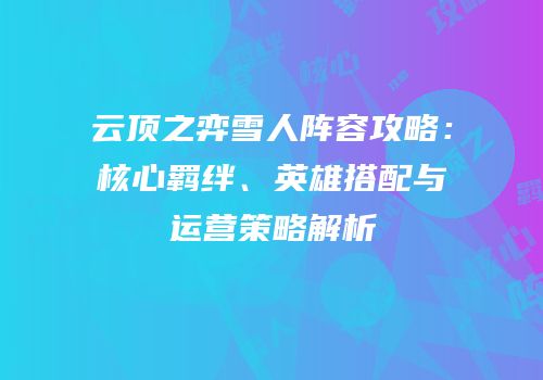 云顶之弈雪人阵容攻略：核心羁绊、英雄搭配与运营策略解析