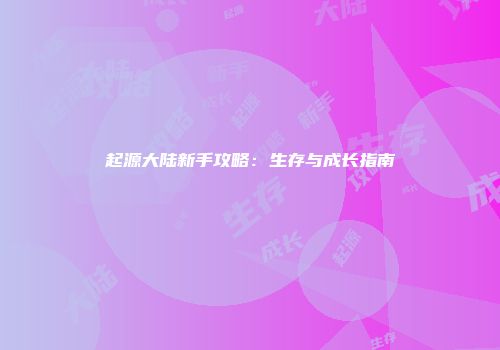 起源大陆新手攻略：生存与成长指南