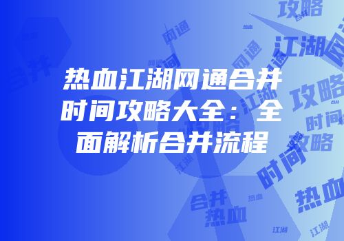热血江湖网通合并时间攻略大全：全面解析合并流程
