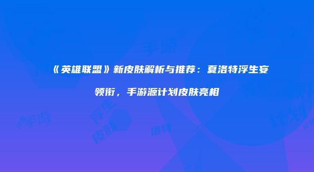 《英雄联盟》新皮肤解析与推荐：夏洛特浮生妄领衔，手游源计划皮肤亮相