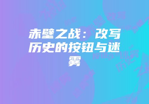 赤壁之战：改写历史的按钮与迷雾