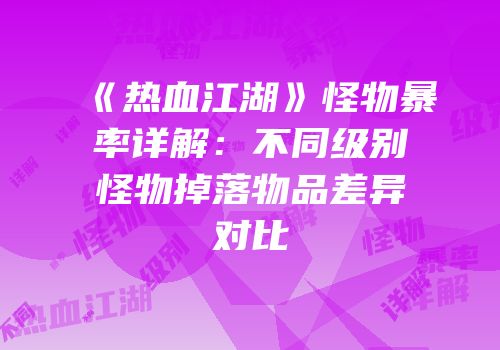 《热血江湖》怪物暴率详解：不同级别怪物掉落物品差异对比