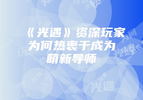《光遇》资深玩家为何热衷于成为萌新导师