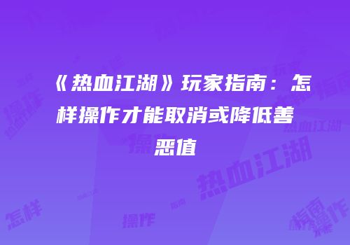 《热血江湖》玩家指南：怎样操作才能取消或降低善恶值