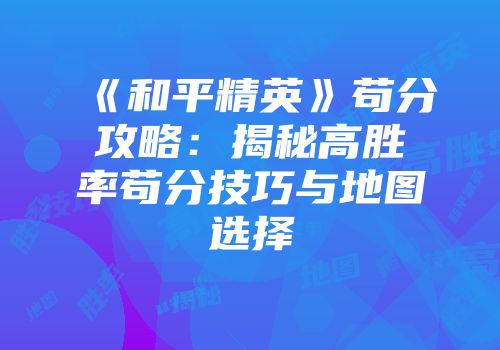 《和平精英》苟分攻略：揭秘高胜率苟分技巧与地图选择