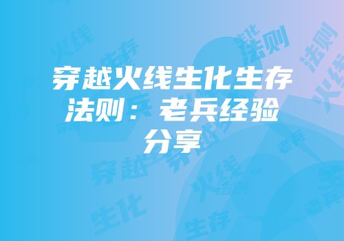 穿越火线生化生存法则：老兵经验分享