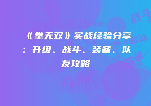 《拳无双》实战经验分享：升级、战斗、装备、队友攻略