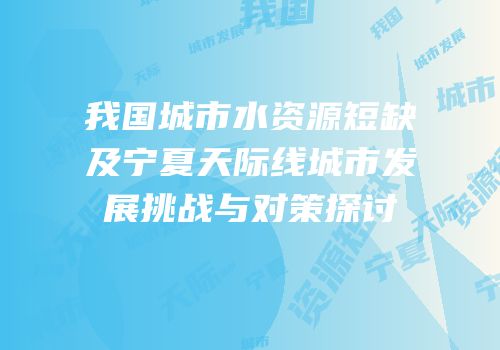 我国城市水资源短缺及宁夏天际线城市发展挑战与对策探讨