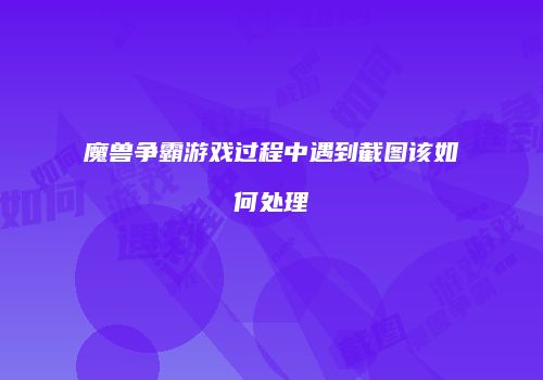 魔兽争霸游戏过程中遇到截图该如何处理
