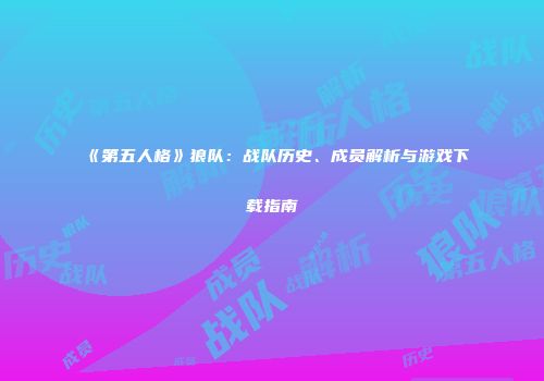 《第五人格》狼队：战队历史、成员解析与游戏下载指南