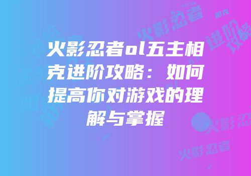 火影忍者ol五主相克进阶攻略：如何提高你对游戏的理解与掌握