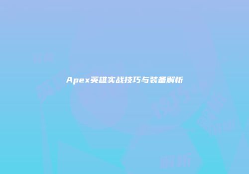 Apex英雄实战技巧与装备解析