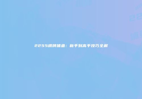 2255棋牌捕鱼：新手到高手技巧全解