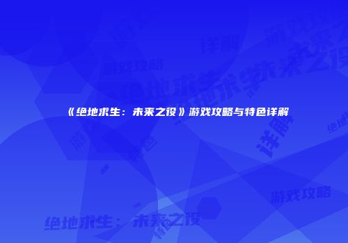 《绝地求生：未来之役》游戏攻略与特色详解