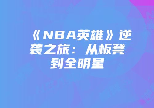 《NBA英雄》逆袭之旅：从板凳到全明星