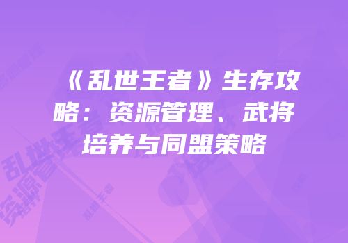 《乱世王者》生存攻略：资源管理、武将培养与同盟策略