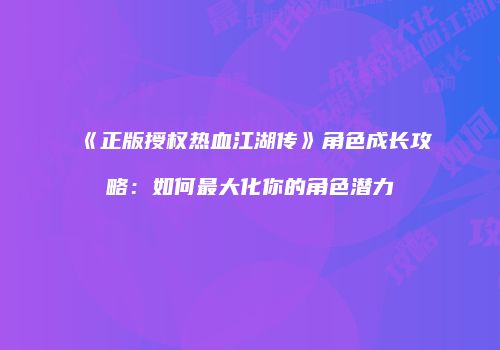 《正版授权热血江湖传》角色成长攻略：如何最大化你的角色潜力