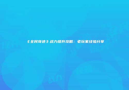 《全民奇迹》战力提升攻略：老玩家经验分享