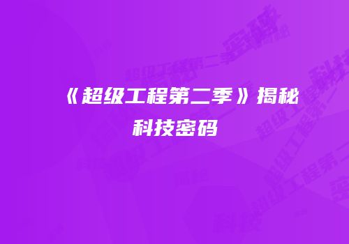 《超级工程第二季》揭秘科技密码