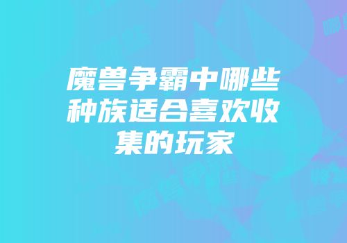 魔兽争霸中哪些种族适合喜欢收集的玩家