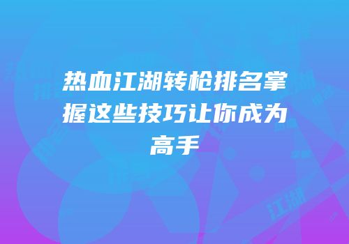 热血江湖转枪排名掌握这些技巧让你成为高手