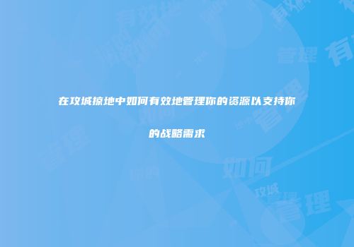 在攻城掠地中如何有效地管理你的资源以支持你的战略需求