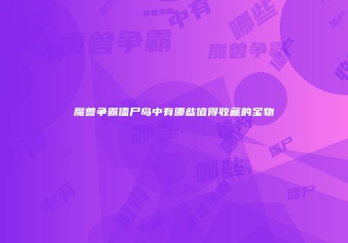 魔兽争霸僵尸岛中有哪些值得收藏的宝物