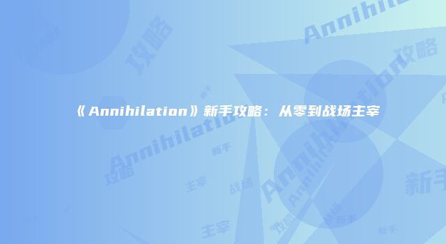 《Annihilation》新手攻略：从零到战场主宰