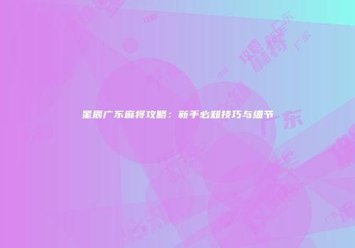 星辰广东麻将攻略：新手必知技巧与细节