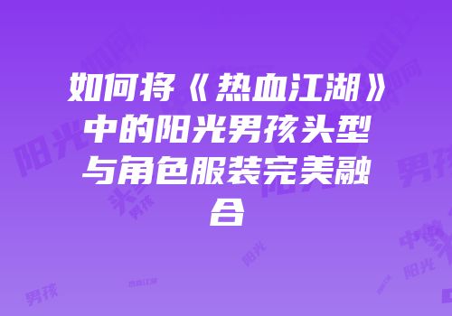如何将《热血江湖》中的阳光男孩头型与角色服装完美融合