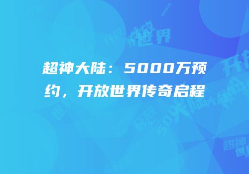 超神大陆：5000万预约，开放世界传奇启程