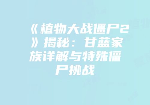 《植物大战僵尸2》揭秘：甘蓝家族详解与特殊僵尸挑战