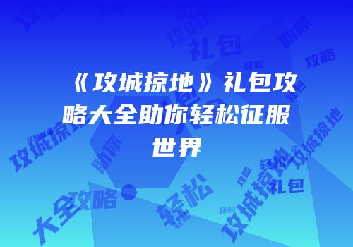 《攻城掠地》礼包攻略大全助你轻松征服世界