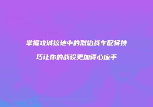 掌握攻城掠地中的烈焰战车配将技巧让你的战役更加得心应手