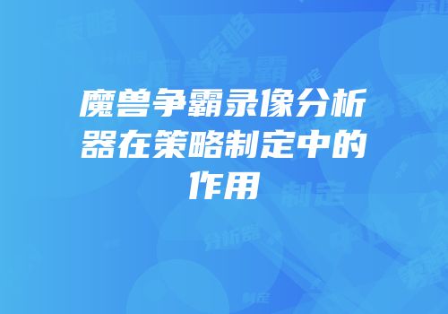 魔兽争霸录像分析器在策略制定中的作用
