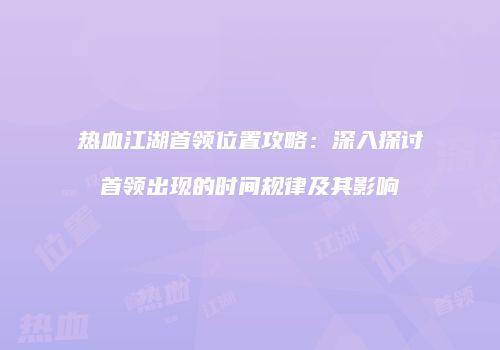 热血江湖首领位置攻略：深入探讨首领出现的时间规律及其影响