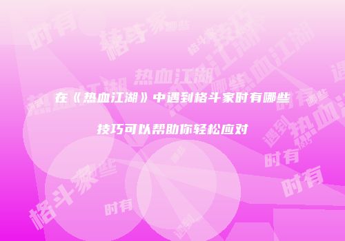 在《热血江湖》中遇到格斗家时有哪些技巧可以帮助你轻松应对