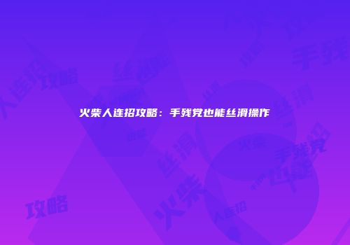 火柴人连招攻略：手残党也能丝滑操作