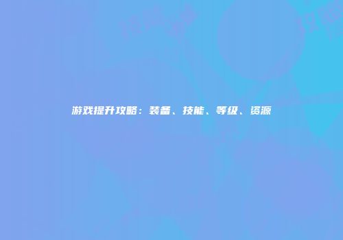 游戏提升攻略：装备、技能、等级、资源