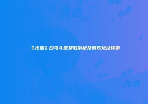 《光遇》白鸟斗篷获取解析及游戏玩法详解