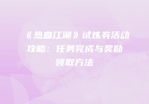《热血江湖》试炼券活动攻略：任务完成与奖励领取方法