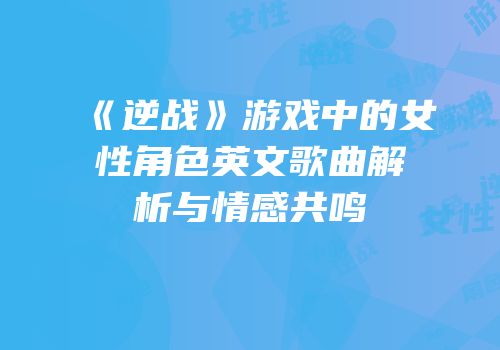 《逆战》游戏中的女性角色英文歌曲解析与情感共鸣