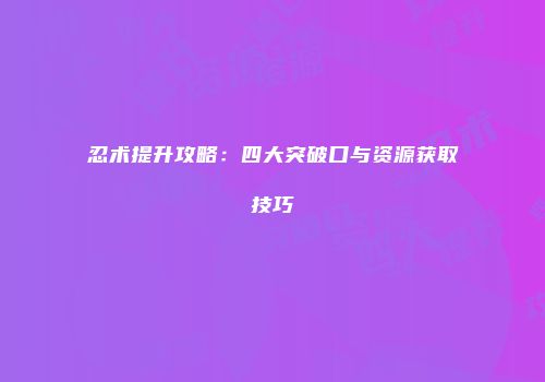 忍术提升攻略：四大突破口与资源获取技巧