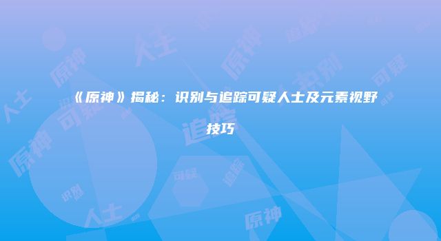 《原神》揭秘：识别与追踪可疑人士及元素视野技巧
