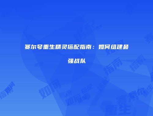赛尔号重生精灵搭配指南：如何组建最强战队