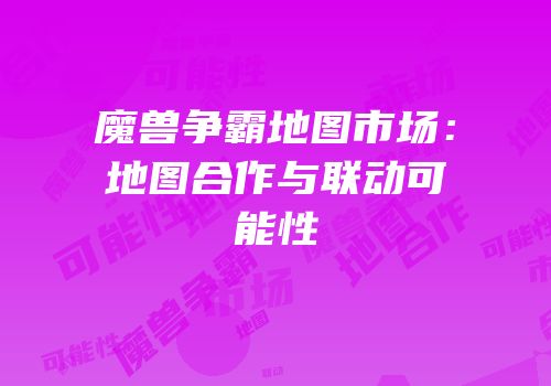 魔兽争霸地图市场：地图合作与联动可能性