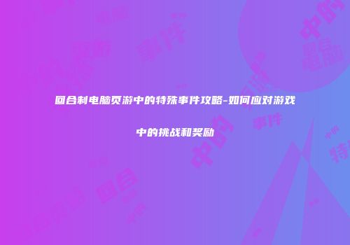 回合制电脑页游中的特殊事件攻略-如何应对游戏中的挑战和奖励