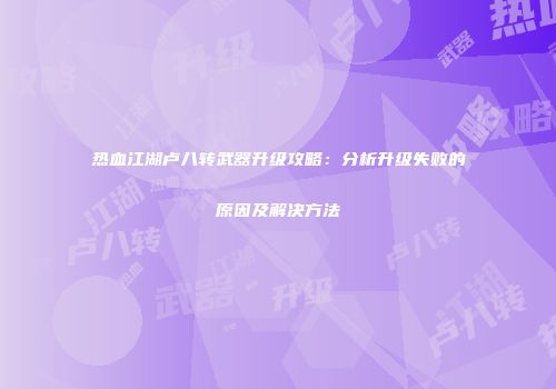 热血江湖卢八转武器升级攻略：分析升级失败的原因及解决方法