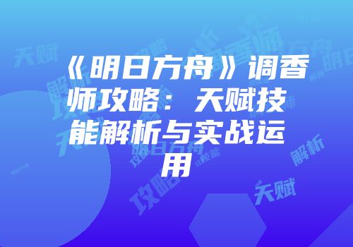 《明日方舟》调香师攻略：天赋技能解析与实战运用